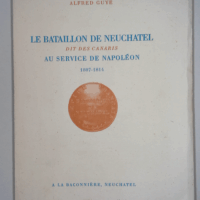 Le Bataillon de Neuchâtel dit des Canaris au service de Napoléon 1807-1814...  - Alfred Guye