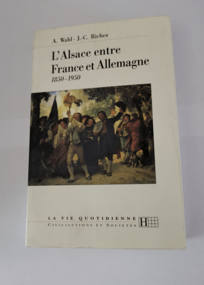 L'Alsace entre France et Allemangne 1850 -1950 - Alfred Wahl Jean-Claude Richez