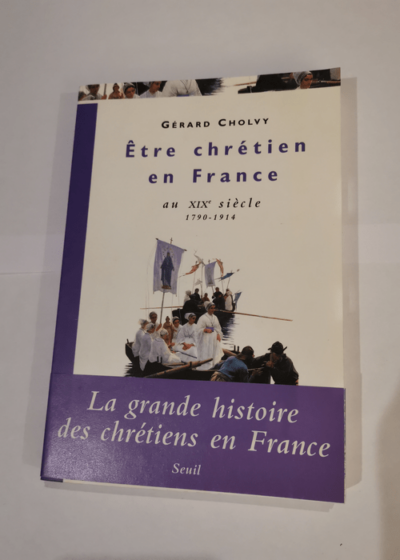 Etre chrétien en France au XIXe siècle : 1790-1914 - Gérard Cholvy