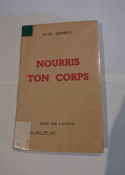 Nourris ton corps : Précis d'hygiène alimentaire. Nouvelle édition... augmentée de tableaux donnant la composition des principaux aliments de menus-types et de nombreuses recettes de  - Henri-Charles Geffroy