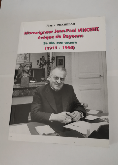 Monseigneur Jean-Paul Vincent évêque de Bayonne sa vie son oeuvre (1911-1994). - Pierre Dokhélar