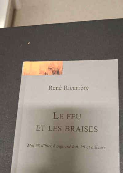 Le feu et les braises. Mai 68 d'hier à aujourd'hui ici et ailleurs - René Ricarrère