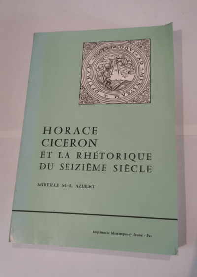 Horace Cicéron et la rhétorique du Seizième siècle - L'influence d'Horace et de Cicéron sur les arts de rhétorique première et seconde sur les arts poétiques du XVIe siècle en France - A Dissertatio - Marie-Louise) sur Horace et Ciceron Azibert (Mireille