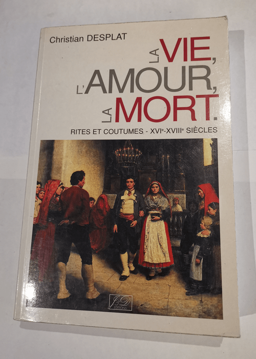 La vie l’amour la mort: Rites et coutumes XVIe-XVIIIe siècles – Christian Desplat