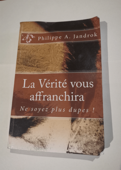 La Vérité vous affranchira: Ne soyez plus dupes ! - Mr Philippe A. Jandrok