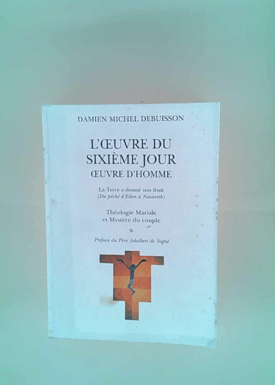 L oeuvre du sixième jour - Oeuvre d Homme - La terre a donné son fruit Du péché d Eden à Nazareth : Théologie mariale et mystère du couple (L oeuvre du sixième jour - Oeuvre d Homme) - Damien Michel Debuisson