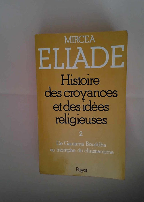 Histoire des croyances et des idées religieuses Volume 2 De Gautama Bouddha au triomphe du christianisme – Mircea Eliade