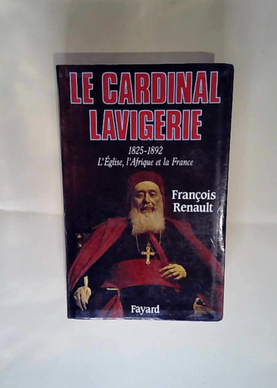 Le Cardinal Lavigerie L Eglise l Afrique et la France (1825-1892) - François Renault