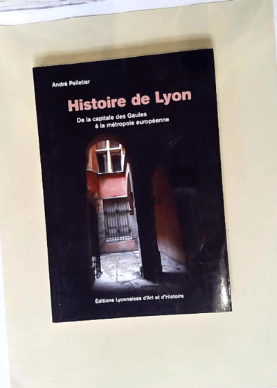 Histoire De Lyon De La Capitale Des Gaules À La Métropole Européenne - André Pelletier