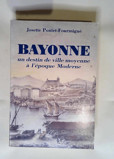 Bayonne Un Destin De Ville Moyenne a L epoque Moderne Un destin de ville moyenne à l époque moderne (fin du XVIIe siècle - milieu du XIXe siècle) - Pontet Josette