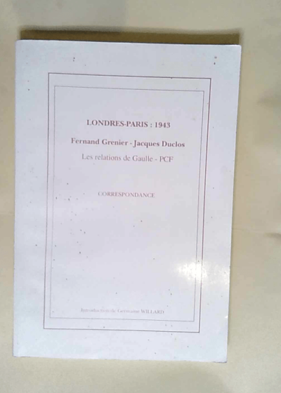 Londres-Paris 1943 Fernand Grenier-Jacques Duclos Les relations de Gaulle-PCF : correspondance -