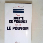 Cette liberte de violence qu est le pouvoir  – Jean Moussé