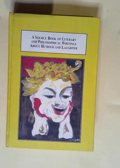 A Source Book of Literary and Philosophical Writings About Humour and Laughter The Seventy-Five Essential Texts from Antiquity to Modern Times - Jorge Figueroa-Dorrego