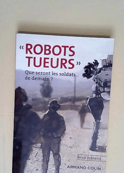 Robots tueurs Que seront les soldats de demain ? - Brice Erbland