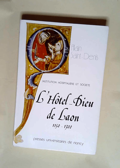 L Hôtel-Dieu de Laon 1150--1300 Institution Hospitalière Et Société Aux Xiie Et Xiiie Siècles - A Saint-Denis