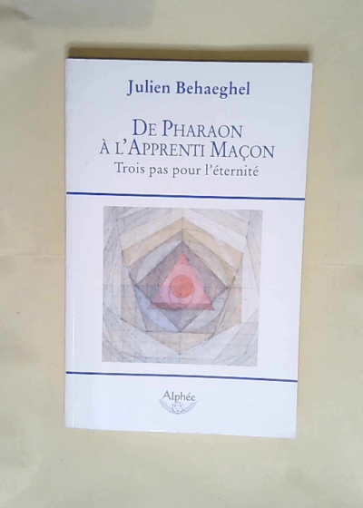 De pharaon à l apprenti maçon Trois pas pour l éternité - Julien Behaeghel