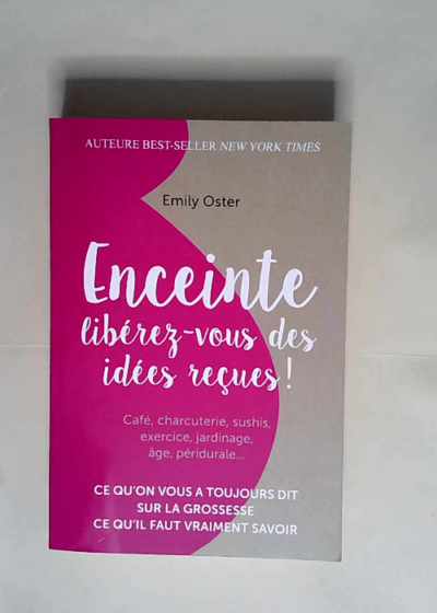 Enceinte Libérez-vous des idées reçues !: Ce qu on vous a toujours dit sur la grossesse ce qu il faut vraiment savoir - Emily Oster