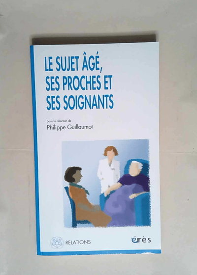 Le sujet âgé ses proches et ses soignants  - Guillaumot Philippe