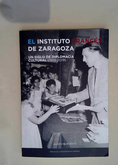 El Instituto Francés de Zaragoza. Un siglo de diplomacia cultural (1919-2019)  - Javier Mur Royo