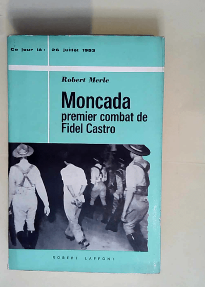 Robert Merle. Moncada Premier combat de Fidel Castro 26 juillet 1953 - Robert Merle