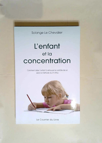 L enfant et la concentration Comment aider l enfant à retrouver le contrôle de soi selon la méthode du Dr Roger Vittoz - Solange Le Chevalier