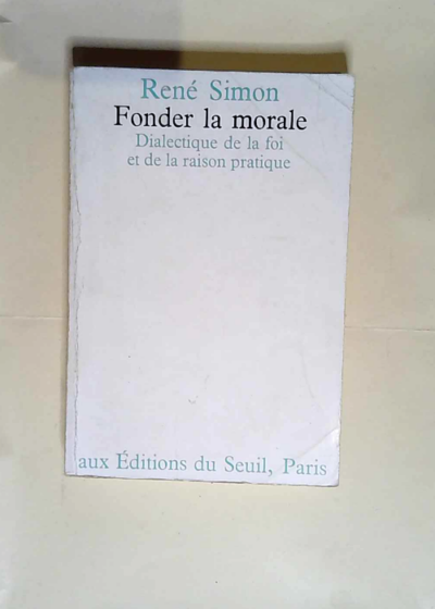 Fonder la morale. Dialectique de la foi et de la raison pratique  - René Simon