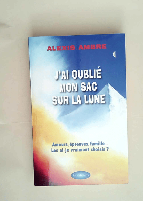 J ai oublié mon sac sur la Lune Amours épreuves famille… Les ai-je vraiment choisis ? – Alexis Ambre