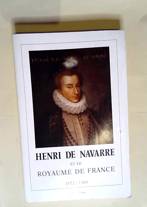 Henri de Navarre et le royaume de France : 1572-1579 i.e. 1589  – lettres et arts de Pau et du Béarn Société des sciences