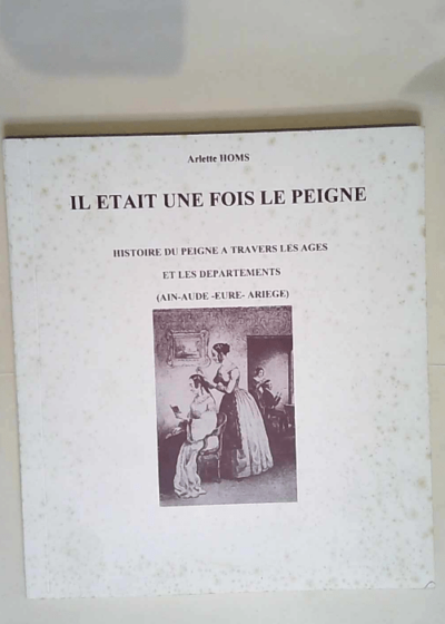 Il était une fois le peigne - Histoire du peigne à travers les âges et les départements (Ain-Aude-Eure-Ariège) - Arlette Homs