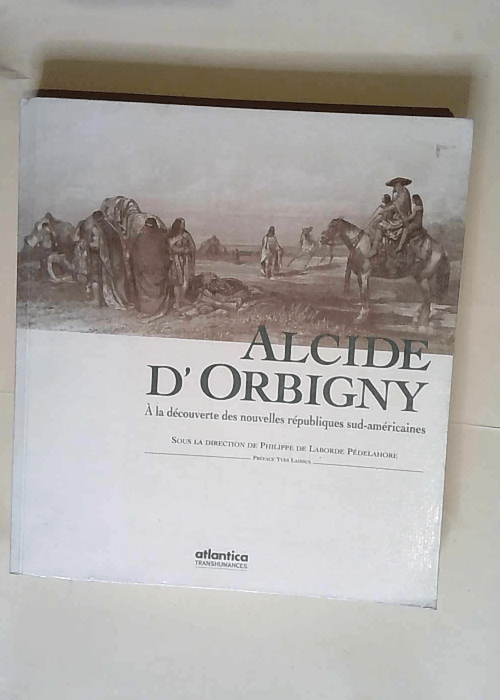 Alcide D Orbigny A la découverte des nouvelles républiques sud-américaines – Philippe de Laborde Pédelahore