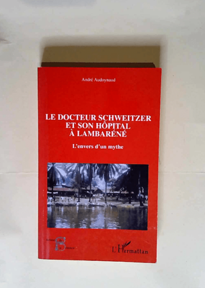 Le docteur Schweitzer et son hôpital à Lambaréné L envers d un mythe - André Audoynaud