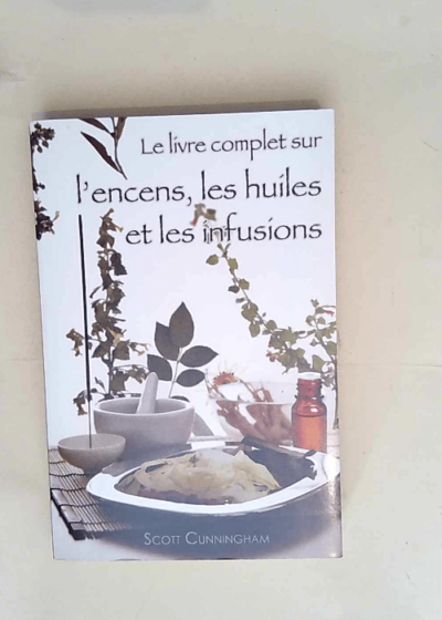 Le livre complet sur l encens les huiles essentielles et les infusions  - Scott Cunningham