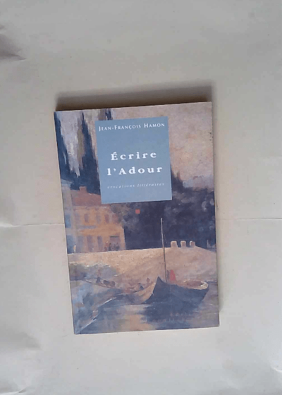 Ecrire l Adour Evocations littéraires une anthologie - J.F. Hamon