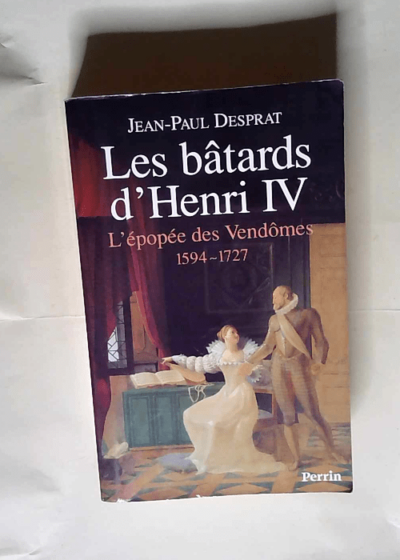 Les bâtards d Henri IV L épopée des Vendômes 1594-1727 - Jean-Paul Desprat