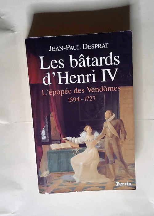 Les bâtards d Henri IV L épopée des Vendômes 1594-1727 – Jean-Paul Desprat