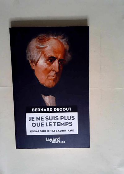 Je ne suis plus que le temps Essai sur Chateaubriand - Bernard DEGOUT