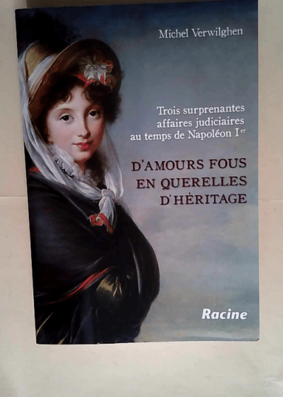D amours fous en querelles d héritage Trois surprenantes affaires judiciares au temps de Napoléon 1er - Michel Verwilghen