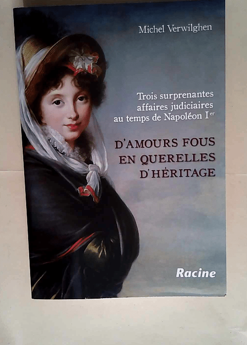 D amours fous en querelles d héritage Trois surprenantes affaires judiciares au temps de Napoléon 1er – Michel Verwilghen