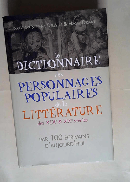 Le dictionnaire des personnages populaires de la litterature des XIX° et XX° siecles par 100 écrivauns d aujourd hui  – Delesté Stephanie