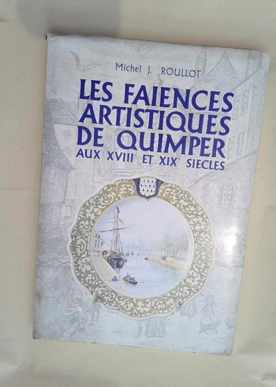 Les Faïences artistiques de Quimper aux XVIII et XIX siècles  - Michel J. Roullot