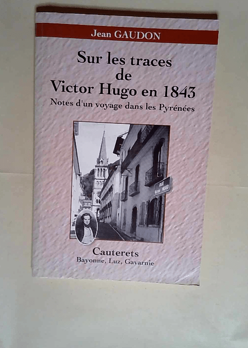 Sur les traces de victor hugo en 1843 Notes d un voyage dans les pyrénées – Cauterets Bayonne – luz – Gavarnie – Jean Gaudon