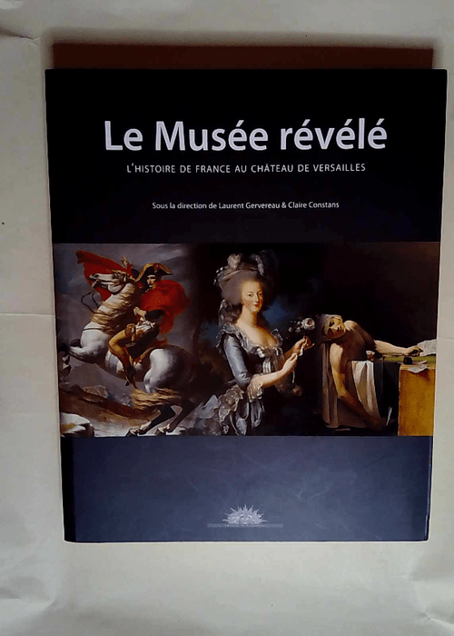 Le musée révélé L histoire de France au château de Versailles – Gervereau Laurent/Constans Claire