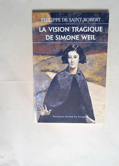 La vision tragique de Simone Weil  - Philippe de Saint-Robert