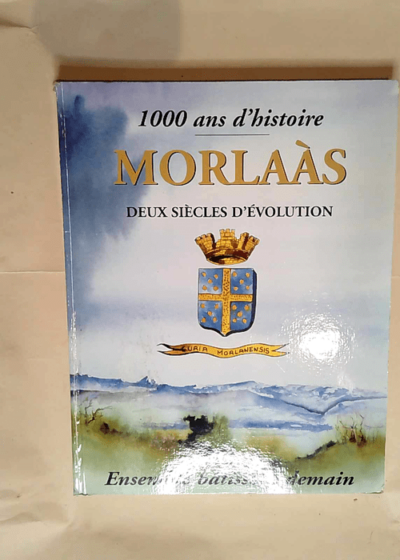 1000 ans d histoire - Morlaas deux siècles d évolution - Ensemble bâtissons demain - Collectif