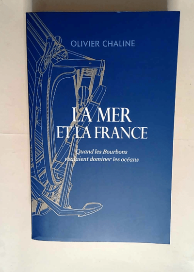 La mer et la france. Quand les bourbons voulaient dominer les océans  - Olivier Chaline