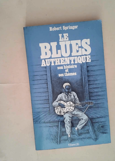 Le blues authentique Son histoire et ses themes - Robert Springer