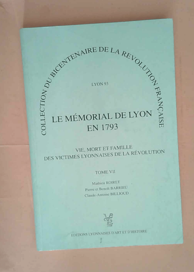 LE MEMORIAL DE LYON EN 1793 - TOME VII - VIE MORT ET FAMILLE DES VICTIMES LYONNAISES DE LA RÉVOLUTION - MATHIEU ROIRET - PIERRE ET BENOÎT BARRIEU - CLAUDE-ANTOINE BILLIOUD