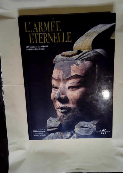 L armée éternelle - Les soldats du premier empereur de Chine  - Araldo De Luca