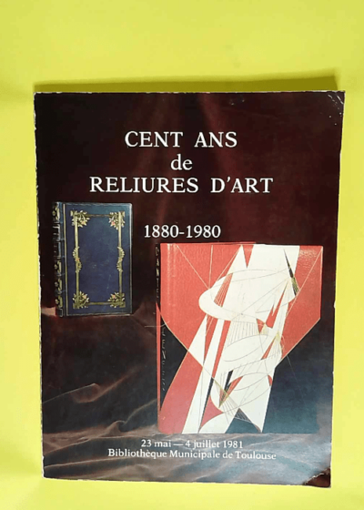 Cent ans de reliures d art 23 mai-4 juillet 1981 Bibliothèque municipale de Toulouse - Bibliothèque d étude et du patrimoine