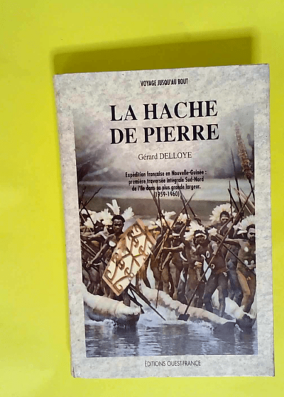 La Hache de pierre Expédition française en Nouvelle-Guinée première traversée intégrale sud-nord de l île dans sa plus grande largeur 1959-1960 - Delloye Gerard